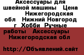 Аксессуары для швейной машины › Цена ­ 499 - Нижегородская обл., Нижний Новгород г. Хобби. Ручные работы » Аксессуары   . Нижегородская обл.